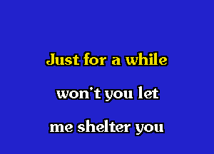 Just for a while

won't you let

me shelter you