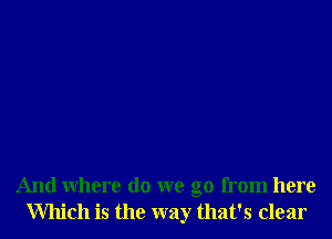 And Where do we go from here
Which is the way that's clear