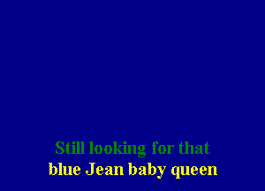 Still looking for that
blue J can baby queen