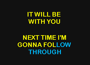 ITWILL BE
WITH YOU

NEXT TIME I'M
GONNA FOLLOW
THROUGH