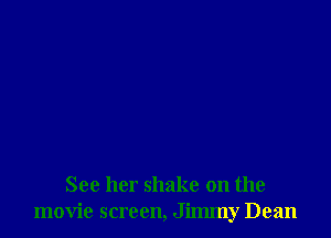 See her shake on the
movie screen, Jimmy Dean