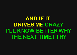 AND IF IT
DRIVES MECRAZY
I'LL KNOW BETTER WHY
THE NEXT TIME I TRY