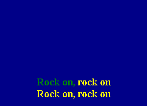 Rock on, rock on
Rock on, rock on