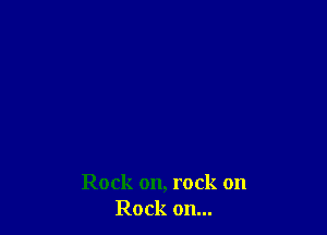 Rock on, rock on
Rock on...