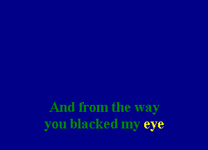 And from the way
you blacked my eye