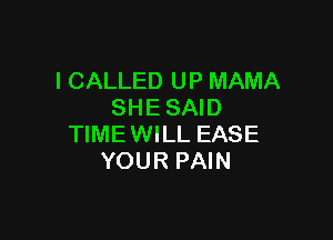 I CALLED UP MAMA
SHE SAID

TIMEWILL EASE
YOUR PAIN