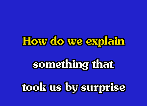 How do we explain

something that

took us by surprise