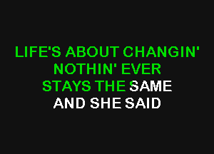 LIFE'S ABOUT CHANGIN'
NOTHIN' EVER

STAYS THE SAME
AND SHE SAID