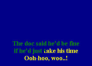 The doc said he'd be fine
if he'd just take his time
Ooh-hoo, woo..!