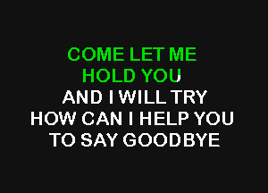 COME LET ME
HOLD YOU

AND IWILL TRY
HOW CAN I HELP YOU
TO SAY GOODBYE