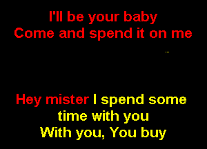 I'll be your baby
Come and spend it on me

Hey mister I spend some
time with you
With you, You buy