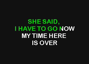 SHESAID,
I HAVE TO GO NOW

MY TIME HERE
IS OVER