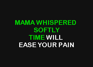 MAMAWHISPERED
SOFTLY

TIMEWILL
EASE YOUR PAIN