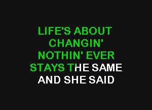 LIFE'S ABOUT
CHANGIN'

NOTHIN' EVER
STAYS THE SAME
AND SHE SAID