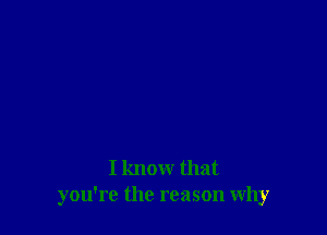 I know that
you're the reason why