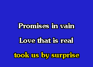 Promisw in vain

Love that is real

took us by surprise