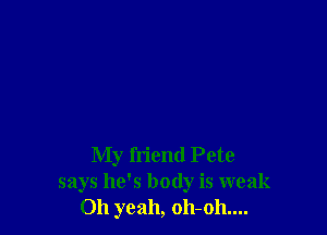 My friend Pete
says he's body is weak
Oh yeah, 011-011....