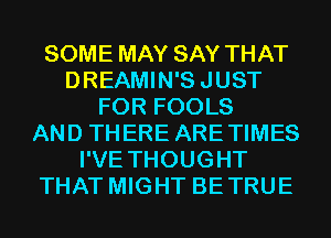 SOME MAY SAY THAT
DREAMIN'SJUST
FOR FOOLS
AND THERE ARETIMES
I'VE THOUGHT
THAT MIGHT BETRUE