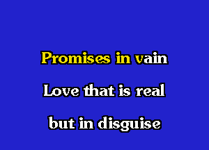 Promises in vain

Love that is real

but in disguise