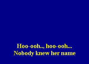 Hoo-ooh.., hoo-ooh...
N obody knew her name