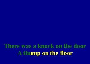 There was a knock on the door
A thump on the floor