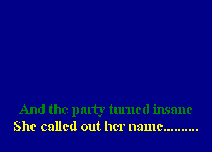 And the party turned insane
She called out her name ..........