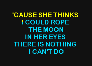 'CAUSE SHETHINKS
I COULD ROPE
THEMOON
IN HER EYES
THERE IS NOTHING
ICAN'T DO