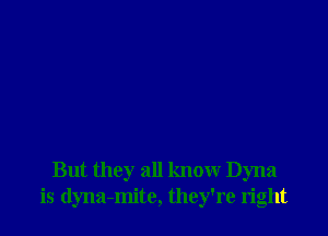 But they all know Dyna
is dyna-mite, they're right