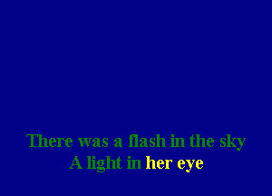 There was a flash in the sky
A light in her eye