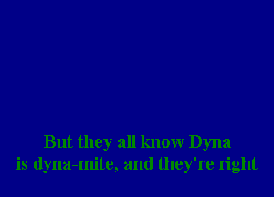 But they all knowr Dyna
is dyna-mite, and they're right