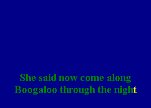 She said now come along
Boogaloo through the night