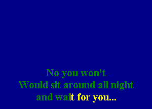 N 0 you won't
Would sit around all night
and wait for you...