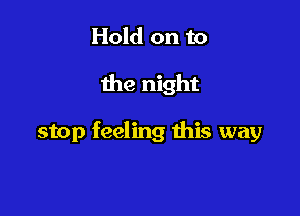 Hold on to

the night

stop feeling this way