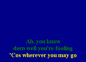 Ah, you know
darn well you're fooling
'Cos wherever you may go