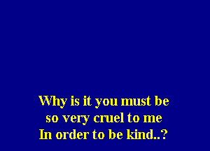 Why is it you must be
so very cruel to me
In order to be kind..?