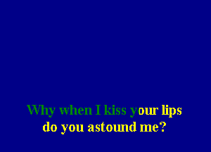 Why when I kiss your lips
(10 you astound me?