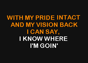 WITH MY PRIDE INTACT
AND MY VISION BACK

I CAN SAY,
I KNOW WHERE
I'M GOIN'
