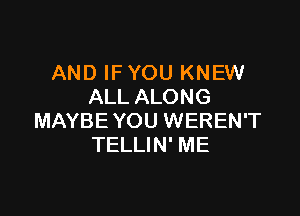 AND IF YOU KNEW
ALL ALONG

MAYBE YOU WEREN'T
TELLIN' ME