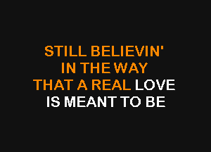 STILL BELIEVIN'
IN THE WAY

THAT A REAL LOVE
IS MEANT TO BE