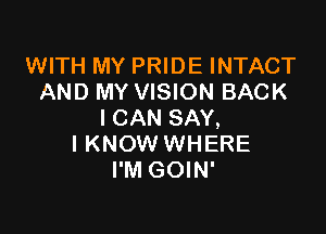 WITH MY PRIDE INTACT
AND MY VISION BACK

I CAN SAY,
I KNOW WHERE
I'M GOIN'