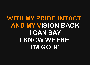 WITH MY PRIDE INTACT
AND MY VISION BACK

I CAN SAY
IKNOW WHERE
I'M GOIN'