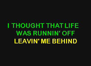 I THOUGHT THAT LIFE

WAS RUNNIN' OFF
LEAVIN' ME BEHIND