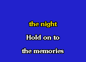 the night

Hold on to

the memories
