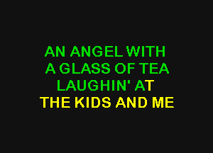 AN ANGELWITH
A GLASS OF TEA

LAUGHIN'AT
THE KIDS AND ME