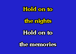 Hold on to

the nighis

Hold on to

the memories