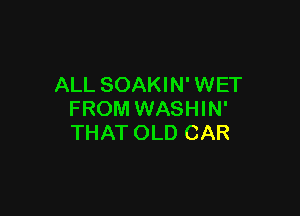 ALL SOAKIN' WET

FROM WASHIN'
THAT OLD CAR