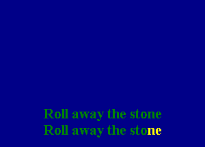 Roll away the stone
Roll away the stone