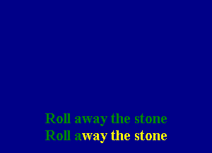 Roll away the stone
Roll away the stone
