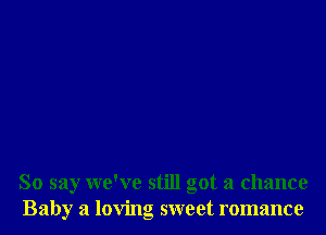 So say we've still got a chance
Baby a loving sweet romance