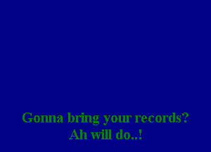 Gonna bring your records?
All will (lo..!